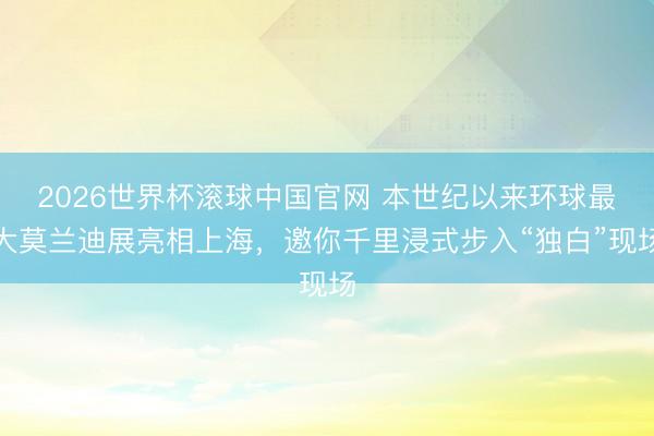 2026世界杯滚球中国官网 本世纪以来环球最大莫兰迪展亮相上海，邀你千里浸式步入“独白”现场