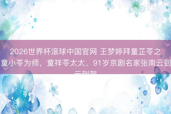 2026世界杯滚球中国官网 王梦婷拜童芷苓之女童小苓为师，童祥苓太太、91岁京剧名家张南云到贺