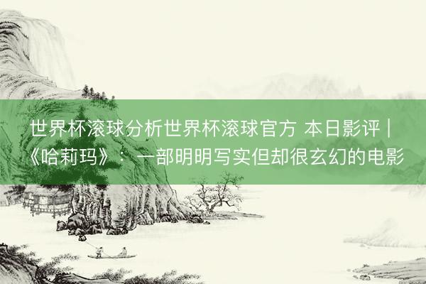 世界杯滚球分析世界杯滚球官方 本日影评 | 《哈莉玛》：一部明明写实但却很玄幻的电影