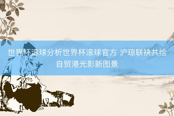 世界杯滚球分析世界杯滚球官方 沪琼联袂共绘自贸港光影新图景