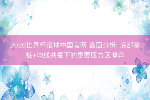 2026世界杯滚球中国官网 盘面分析: 底部量桩+均线共振下的重要压力区博弈