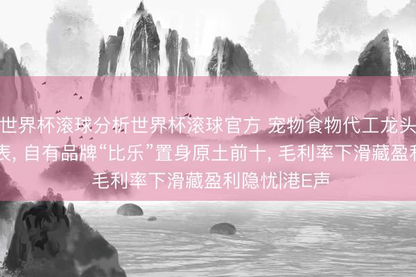 世界杯滚球分析世界杯滚球官方 宠物食物代工龙头福贝宠物递表, 自有品牌“比乐”置身原土前十, 毛利率下滑藏盈利隐忧|港E声