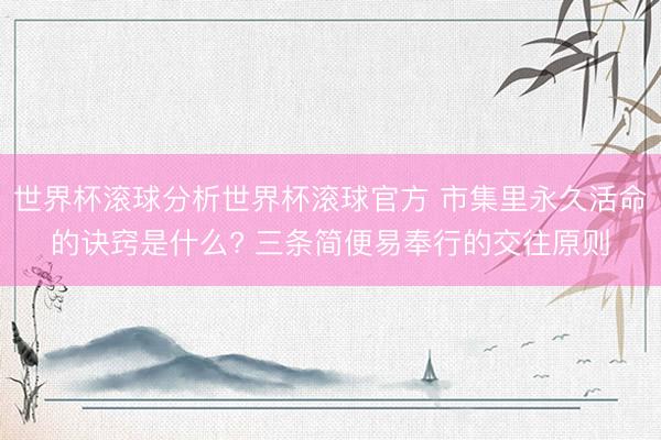 世界杯滚球分析世界杯滚球官方 市集里永久活命的诀窍是什么? 三条简便易奉行的交往原则