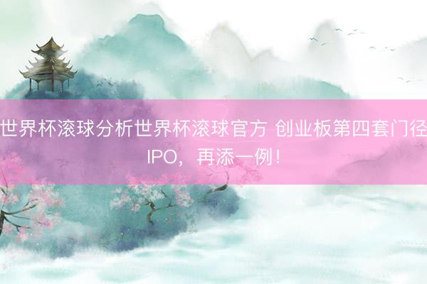 世界杯滚球分析世界杯滚球官方 创业板第四套门径IPO，再添一例！