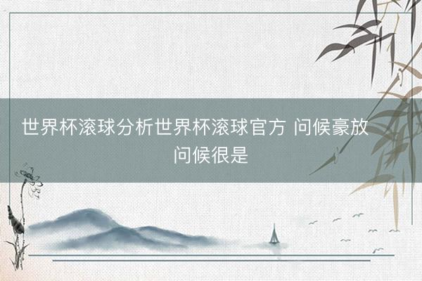 世界杯滚球分析世界杯滚球官方 问候豪放     问候很是