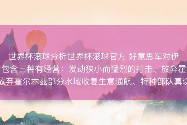世界杯滚球分析世界杯滚球官方 好意思军对伊朗最新打击酌量曝光,包含三种有经营:发动狭小而猛烈的打击、放弃霍尔木兹部分水域收复生意通航、特种部队真切伊境内得回浓缩铀