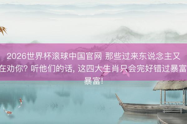 2026世界杯滚球中国官网 那些过来东说念主又在劝你? 听他们的话， 这四大生肖只会完好错过暴富!