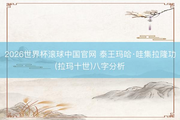 2026世界杯滚球中国官网 泰王玛哈·哇集拉隆功(拉玛十世)八字分析