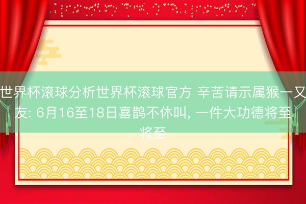 世界杯滚球分析世界杯滚球官方 辛苦请示属猴一又友: 6月16至18日喜鹊不休叫， 一件大功德将至