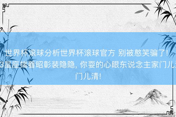 世界杯滚球分析世界杯滚球官方 别被憨笑骗了! 这3星座揣着昭彰装隐隐， 你耍的心眼东说念主家门儿清!