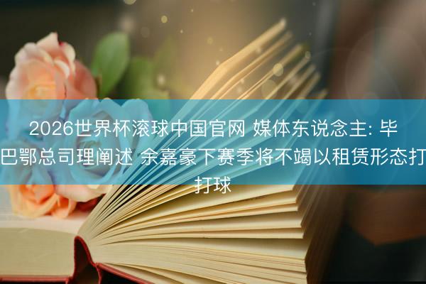 2026世界杯滚球中国官网 媒体东说念主: 毕尔巴鄂总司理阐述 余嘉豪下赛季将不竭以租赁形态打球