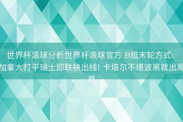世界杯滚球分析世界杯滚球官方 B组末轮方式: 加拿大打平瑞士即联袂出线! 卡塔尔不堪波黑就出局