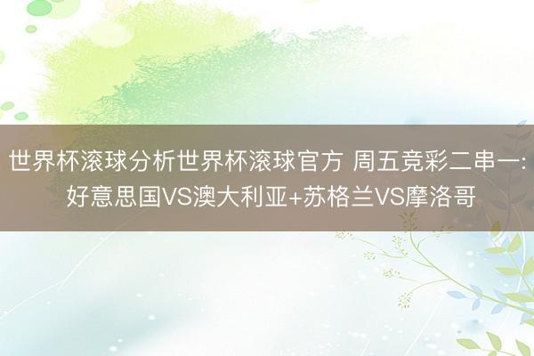 世界杯滚球分析世界杯滚球官方 周五竞彩二串一: 好意思国VS澳大利亚+苏格兰VS摩洛哥