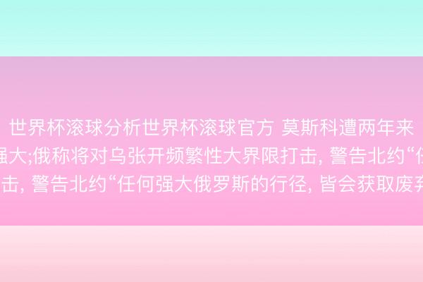 世界杯滚球分析世界杯滚球官方 莫斯科遭两年来最大界限无东谈主机强大;俄称将对乌张开频繁性大界限打击， 警告北约“任何强大俄罗斯的行径， 皆会获取废弃性修起”