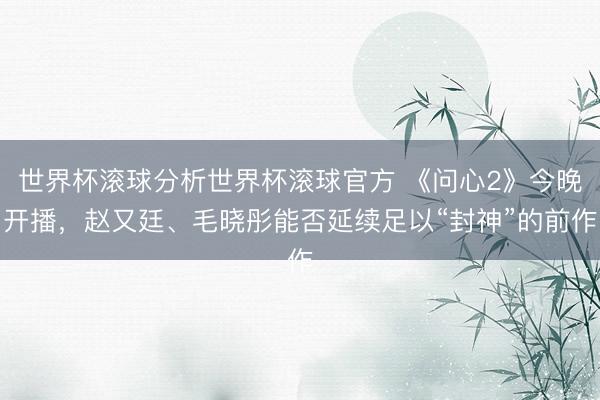 世界杯滚球分析世界杯滚球官方 《问心2》今晚开播,赵又廷、毛晓彤能否延续足以“封神”的前作