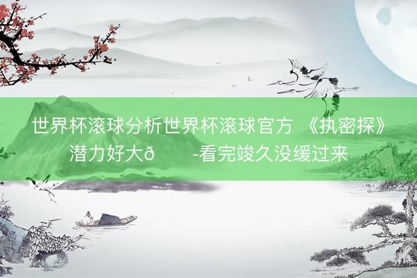 世界杯滚球分析世界杯滚球官方 《执密探》潜力好大😭看完竣久没缓过来