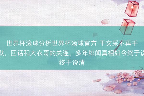 世界杯滚球分析世界杯滚球官方 于文采不再千里默,回话和大衣哥的关连,多年绯闻真相如今终于说清