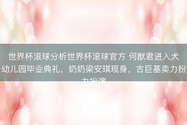 世界杯滚球分析世界杯滚球官方 何猷君进入犬子幼儿园毕业典礼,奶奶梁安琪现身,古巨基卖力扮演