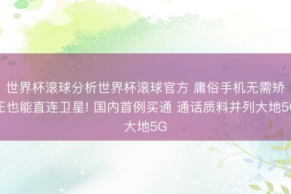 世界杯滚球分析世界杯滚球官方 庸俗手机无需矫正也能直连卫星! 国内首例买通 通话质料并列大地5G