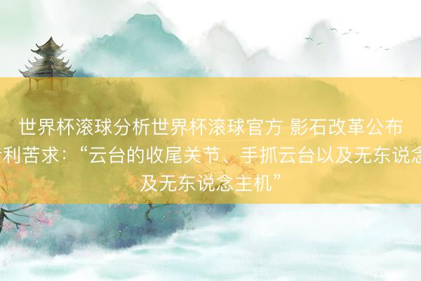 世界杯滚球分析世界杯滚球官方 影石改革公布外洋专利苦求：“云台的收尾关节、手抓云台以及无东说念主机”