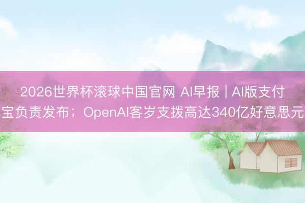2026世界杯滚球中国官网 AI早报 | AI版支付宝负责发布;OpenAI客岁支拨高达340亿好意思元