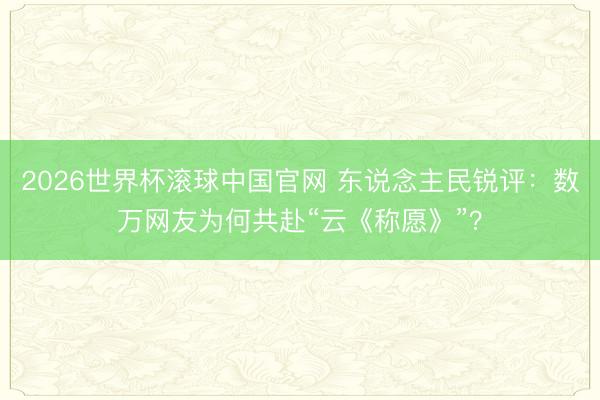 2026世界杯滚球中国官网 东说念主民锐评:数万网友为何共赴“云《称愿》”?