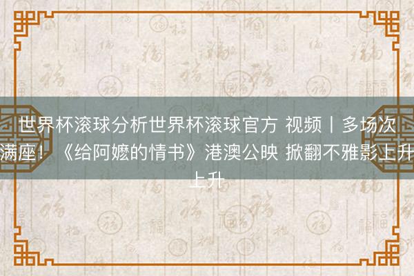 世界杯滚球分析世界杯滚球官方 视频丨多场次满座！《给阿嬷的情书》港澳公映 掀翻不雅影上升