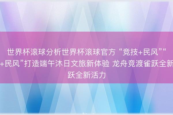 世界杯滚球分析世界杯滚球官方 “竞技+民风”“科技+民风”打造端午沐日文旅新体验 龙舟竞渡雀跃全新活力